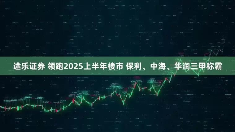 途乐证券 领跑2025上半年楼市 保利、中海、华润三甲称霸