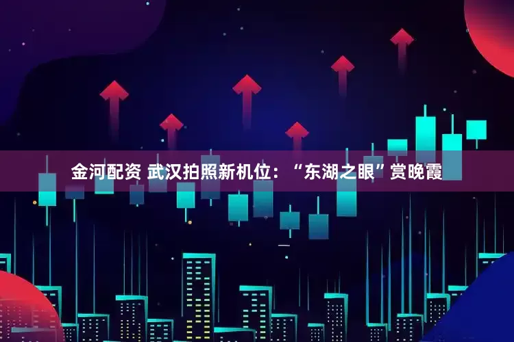 金河配资 武汉拍照新机位：“东湖之眼”赏晚霞
