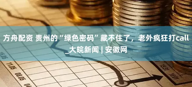 方舟配资 贵州的“绿色密码”藏不住了，老外疯狂打call_大皖新闻 | 安徽网