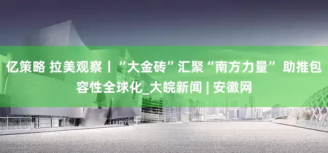 亿策略 拉美观察丨“大金砖”汇聚“南方力量” 助推包容性全球化_大皖新闻 | 安徽网