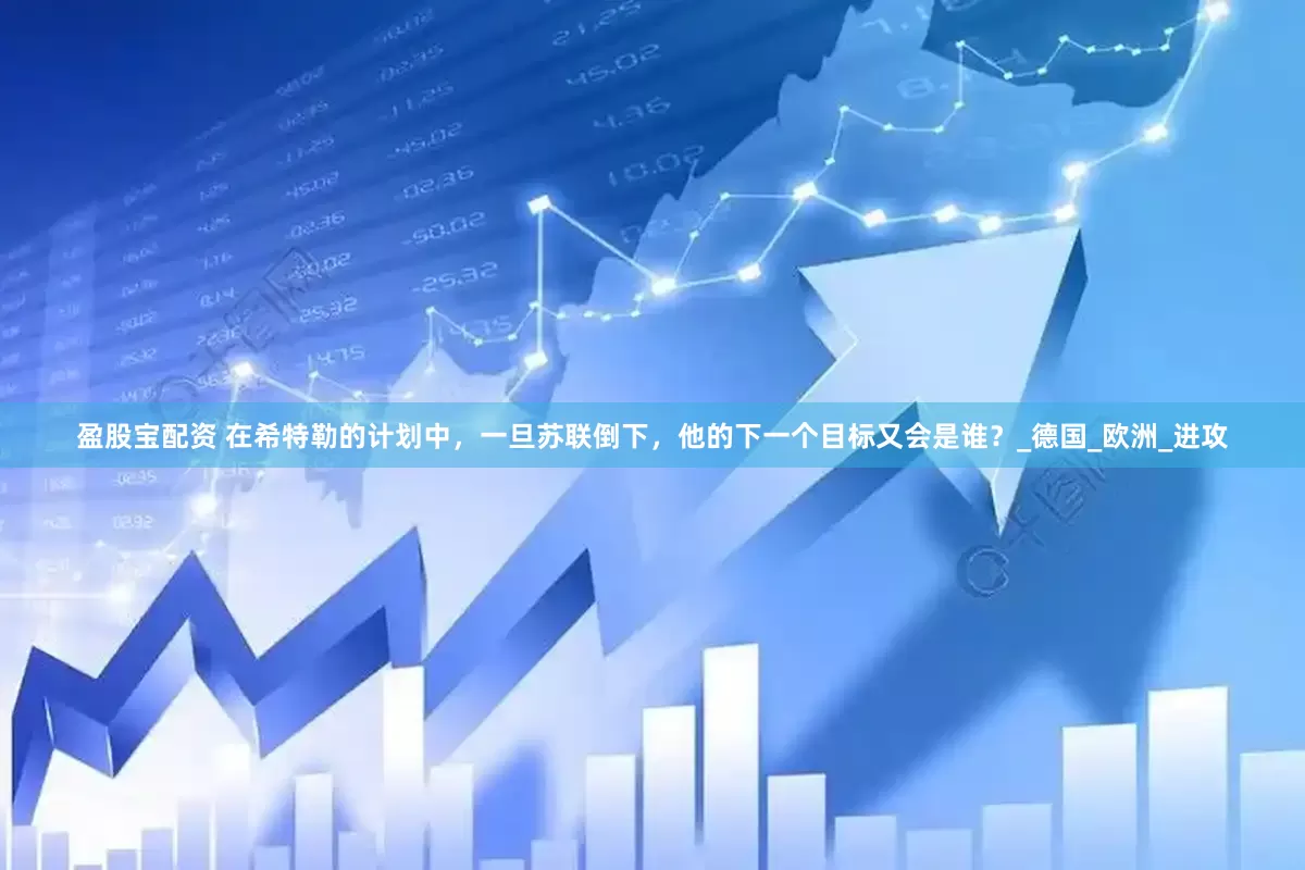 盈股宝配资 在希特勒的计划中，一旦苏联倒下，他的下一个目标又会是谁？_德国_欧洲_进攻