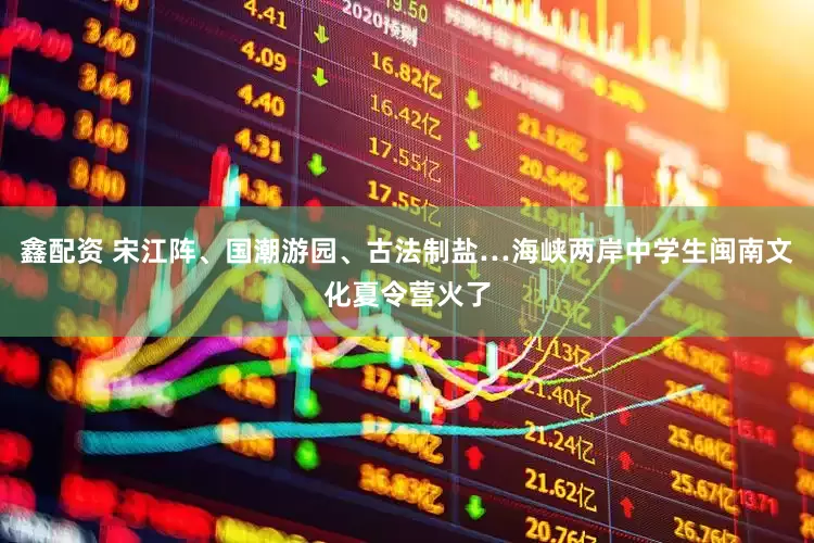 鑫配资 宋江阵、国潮游园、古法制盐…海峡两岸中学生闽南文化夏令营火了