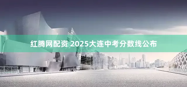 红腾网配资 2025大连中考分数线公布