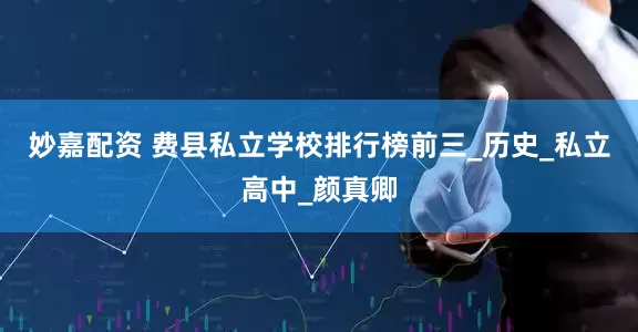 妙嘉配资 费县私立学校排行榜前三_历史_私立高中_颜真卿