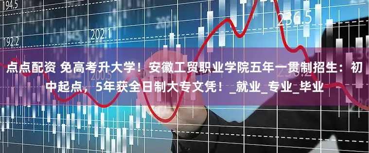 点点配资 免高考升大学！安徽工贸职业学院五年一贯制招生：初中起点，5年获全日制大专文凭！_就业_专业_毕业
