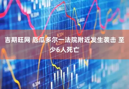 吉期旺网 厄瓜多尔一法院附近发生袭击 至少6人死亡