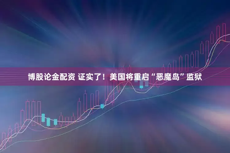 博股论金配资 证实了!美国将重启“恶魔岛”监狱