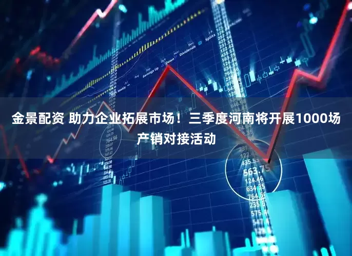 金景配资 助力企业拓展市场！三季度河南将开展1000场产销对接活动