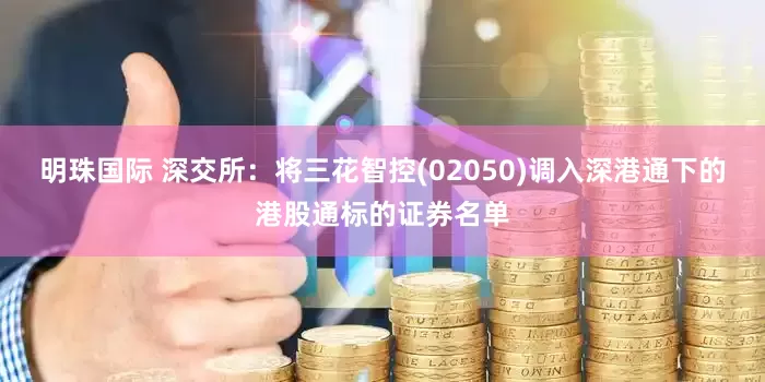 明珠国际 深交所：将三花智控(02050)调入深港通下的港股通标的证券名单