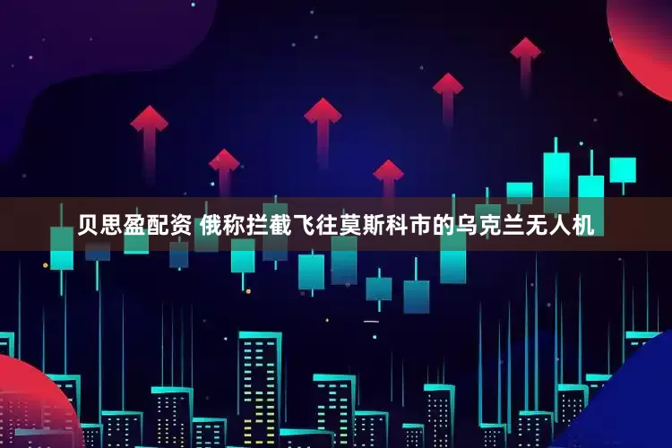 贝思盈配资 俄称拦截飞往莫斯科市的乌克兰无人机
