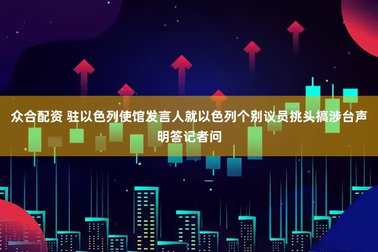 众合配资 驻以色列使馆发言人就以色列个别议员挑头搞涉台声明答记者问