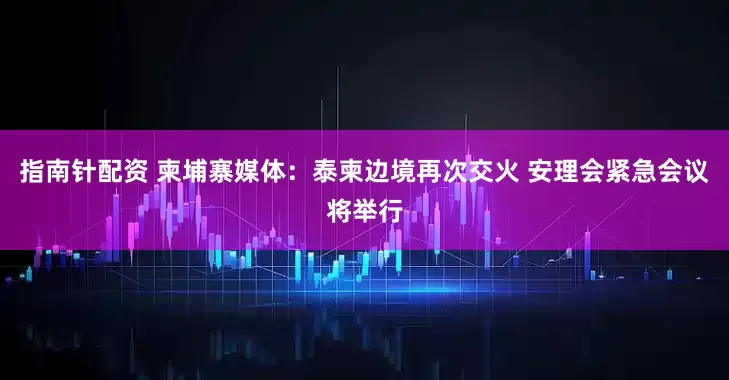 指南针配资 柬埔寨媒体：泰柬边境再次交火 安理会紧急会议将举行