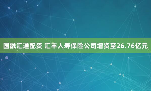 国融汇通配资 汇丰人寿保险公司增资至26.76亿元