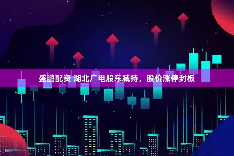 盛鹏配资 湖北广电股东减持，股价涨停封板