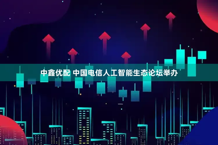中鑫优配 中国电信人工智能生态论坛举办