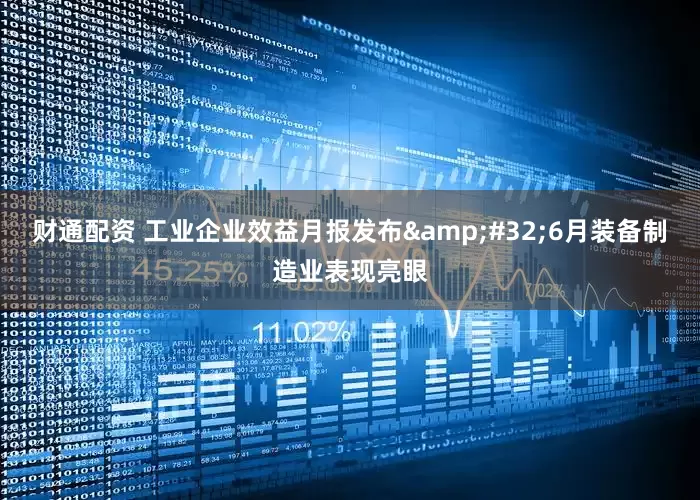 财通配资 工业企业效益月报发布&#32;6月装备制造业表现亮眼