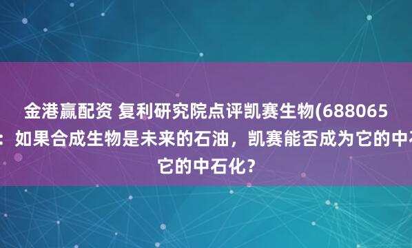 金港赢配资 复利研究院点评凯赛生物(688065.SH)：如果合成生物是未来的石油，凯赛能否成为它的中石化？
