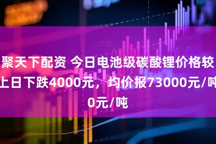 聚天下配资 今日电池级碳酸锂价格较上日下跌4000元，均价报73000元/吨