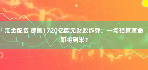汇金配资 德国1720亿欧元财政炸弹：一场预算革命即将到来？