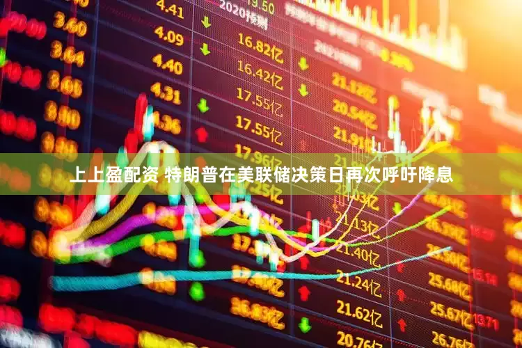 上上盈配资 特朗普在美联储决策日再次呼吁降息