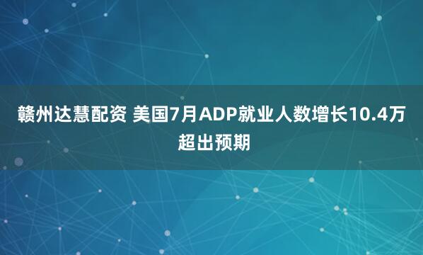 赣州达慧配资 美国7月ADP就业人数增长10.4万 超出预期