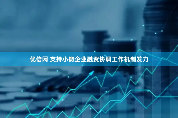优倍网 支持小微企业融资协调工作机制发力