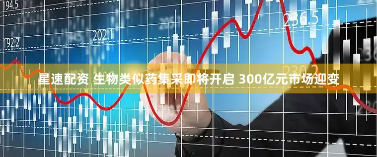 星速配资 生物类似药集采即将开启 300亿元市场迎变