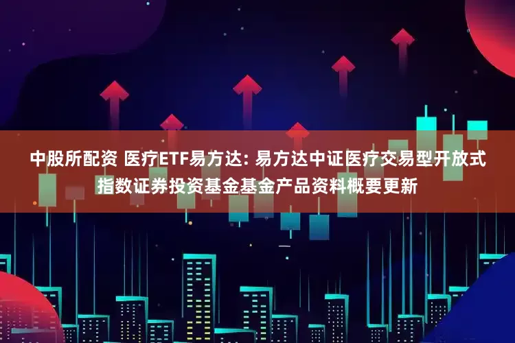 中股所配资 医疗ETF易方达: 易方达中证医疗交易型开放式指数证券投资基金基金产品资料概要更新