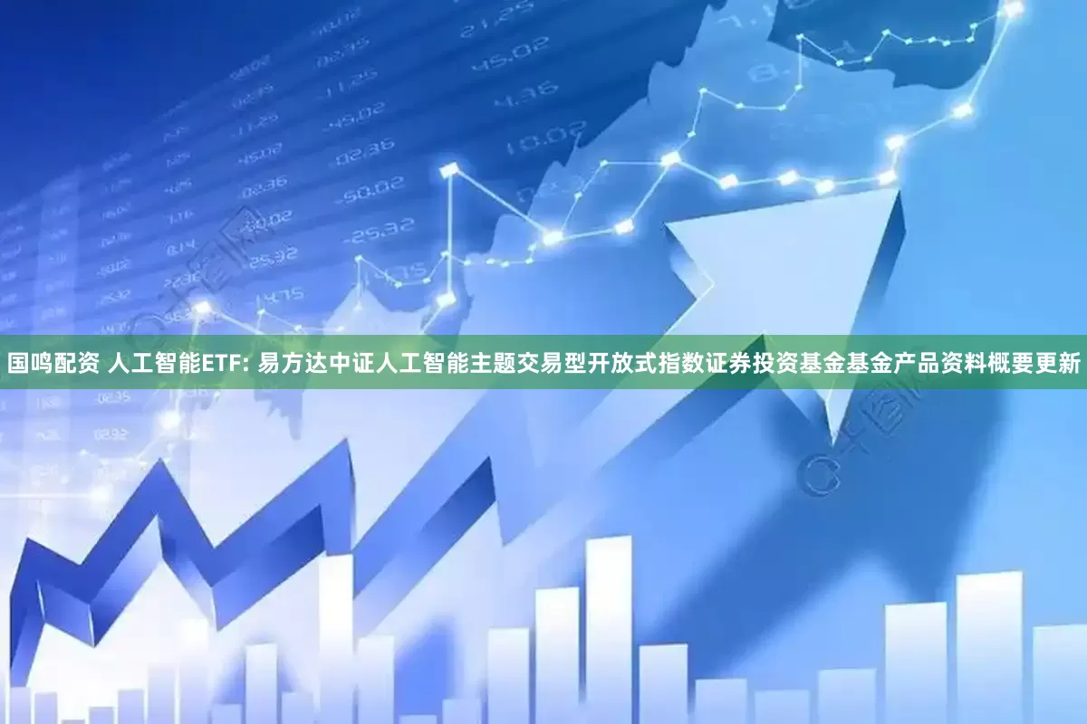 国鸣配资 人工智能ETF: 易方达中证人工智能主题交易型开放式指数证券投资基金基金产品资料概要更新