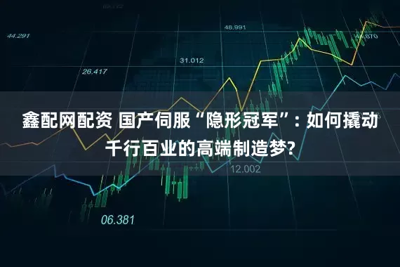 鑫配网配资 国产伺服“隐形冠军”: 如何撬动千行百业的高端制造梦?