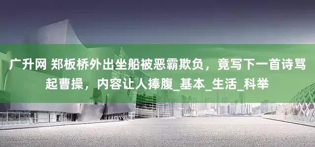 广升网 郑板桥外出坐船被恶霸欺负,竟写下一首诗骂起曹操,内容让人捧腹_基本_生活_科举