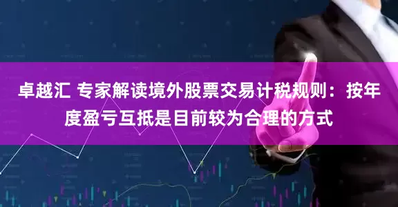 卓越汇 专家解读境外股票交易计税规则：按年度盈亏互抵是目前较为合理的方式