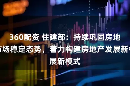360配资 住建部:持续巩固房地产市场稳定态势,着力构建房地产发展新模式