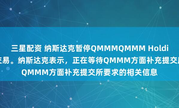 三星配资 纳斯达克暂停QMMMQMMM Holdings Ltd.股票的交易。纳斯达克表示，正在等待QMMM方面补充提交所要求的相关信息