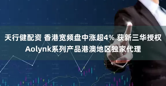 天行健配资 香港宽频盘中涨超4% 获新三华授权Aolynk系列产品港澳地区独家代理