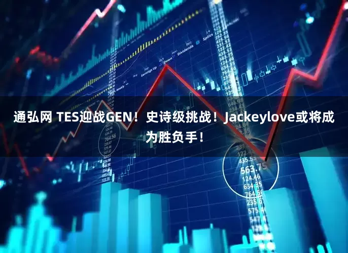 通弘网 TES迎战GEN！史诗级挑战！Jackeylove或将成为胜负手！