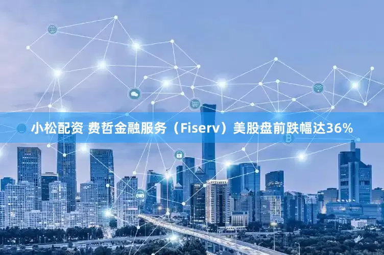 小松配资 费哲金融服务（Fiserv）美股盘前跌幅达36%