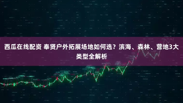 西瓜在线配资 奉贤户外拓展场地如何选？滨海、森林、营地3大类型全解析