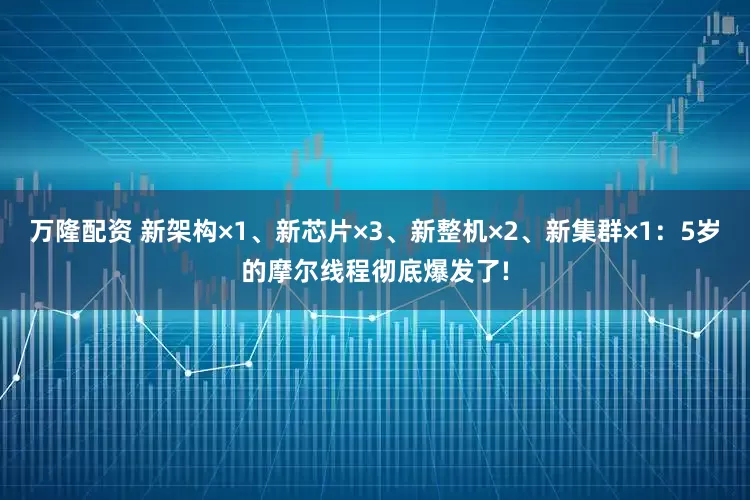 万隆配资 新架构×1、新芯片×3、新整机×2、新集群×1：5岁的摩尔线程彻底爆发了!