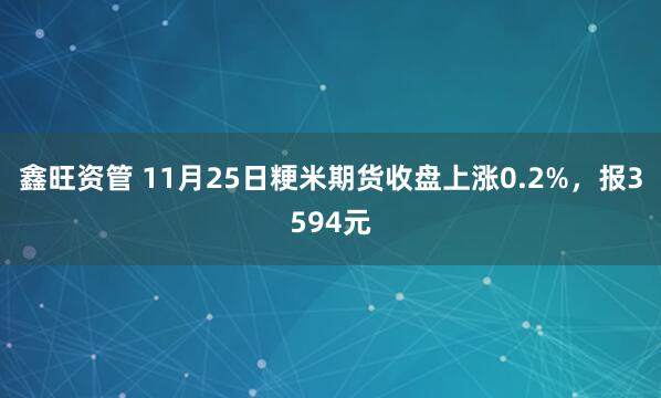 鑫旺资管 11月25日粳米期货收盘上涨0.2%，报3594元