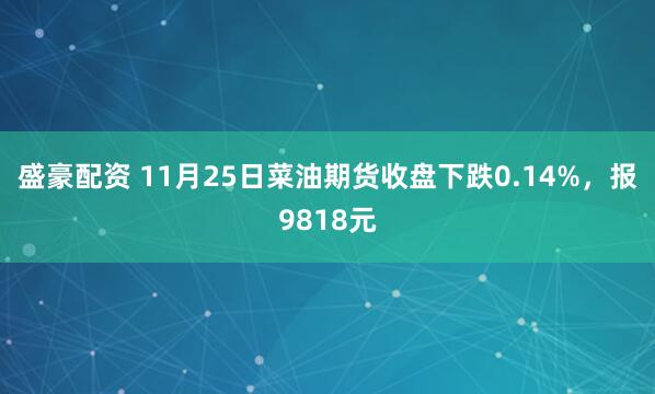 盛豪配资 11月25日菜油期货收盘下跌0.14%，报9818元