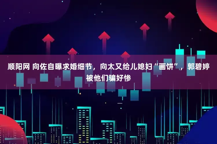 顺阳网 向佐自曝求婚细节,向太又给儿媳妇“画饼”,郭碧婷被他们骗好惨