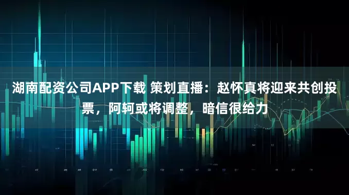 湖南配资公司APP下载 策划直播：赵怀真将迎来共创投票，阿轲或将调整，暗信很给力