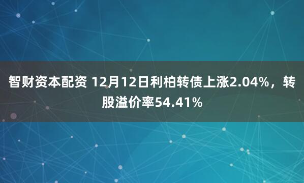 智财资本配资 12月12日利柏转债上涨2.04%,转股溢价率54.41%