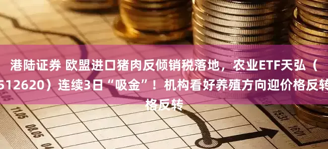 港陆证券 欧盟进口猪肉反倾销税落地,农业ETF天弘(512620)连续3日“吸金”!机构看好养殖方向迎价格反转