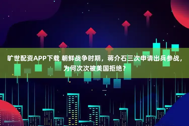 旷世配资APP下载 朝鲜战争时期，蒋介石三次申请出兵参战，为何次次被美国拒绝？