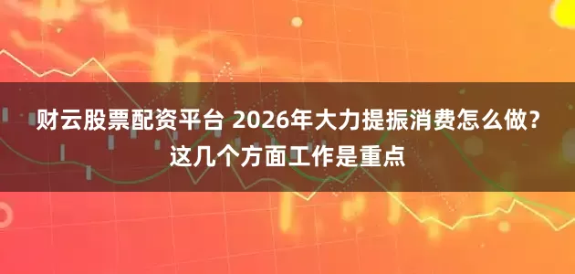财云股票配资平台 2026年大力提振消费怎么做？这几个方面工作是重点