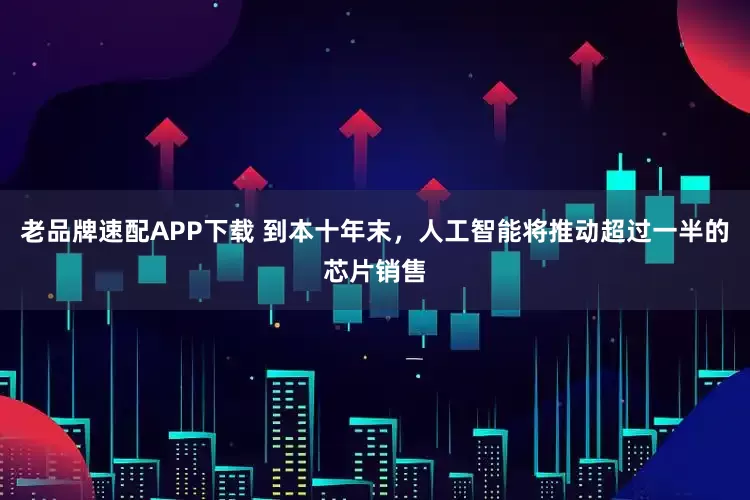 老品牌速配APP下载 到本十年末，人工智能将推动超过一半的芯片销售