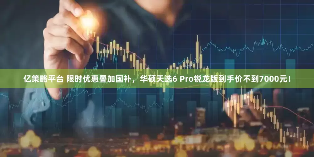 亿策略平台 限时优惠叠加国补，华硕天选6 Pro锐龙版到手价不到7000元！