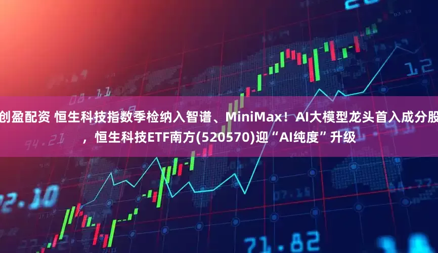 创盈配资 恒生科技指数季检纳入智谱、MiniMax！AI大模型龙头首入成分股，恒生科技ETF南方(520570)迎“AI纯度”升级